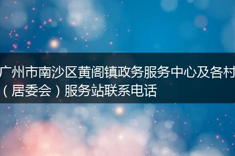廣州市南沙區(qū)黃閣鎮(zhèn)政務(wù)服務(wù)中心及各村(居委會)服務(wù)站聯(lián)系電話