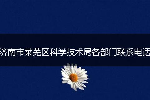 濟(jì)南市萊蕪區(qū)科學(xué)技術(shù)局各部門聯(lián)系電話