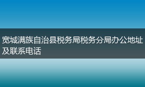 寬城滿(mǎn)族自治縣稅務(wù)局稅務(wù)分局辦公地址及聯(lián)系電話(huà)