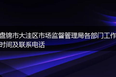盤錦市大洼區(qū)市場(chǎng)監(jiān)督管理局各部門工作時(shí)間及聯(lián)系電話