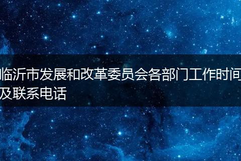 臨沂市發(fā)展和改革委員會(huì)各部門工作時(shí)間及聯(lián)系電話