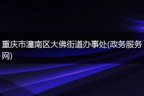 重慶市潼南區(qū)大佛街道辦事處(政務(wù)服務(wù)網(wǎng))