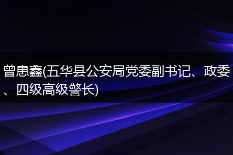 曾患鑫(五華縣公安局黨委副書記、政委、四級高級警長)