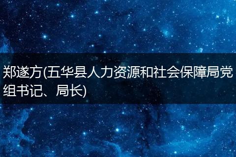 鄭遂方(五華縣人力資源和社會(huì)保障局黨組書(shū)記、局長(zhǎng))