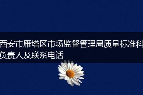 西安市雁塔區(qū)市場(chǎng)監(jiān)督管理局質(zhì)量標(biāo)準(zhǔn)科負(fù)責(zé)人及聯(lián)系電話