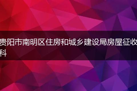 貴陽(yáng)市南明區(qū)住房和城鄉(xiāng)建設(shè)局房屋征收科