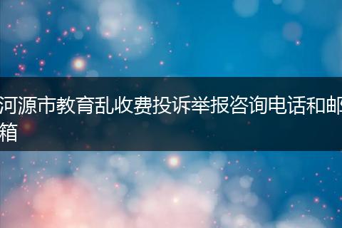 河源市教育亂收費(fèi)投訴舉報(bào)咨詢電話和郵箱
