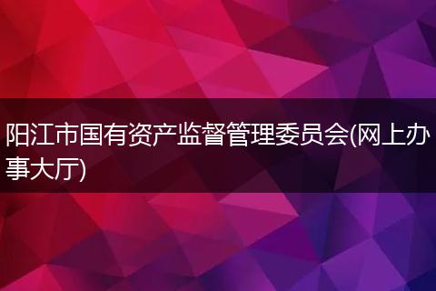 陽江市國有資產(chǎn)監(jiān)督管理委員會(huì)(網(wǎng)上辦事大廳)