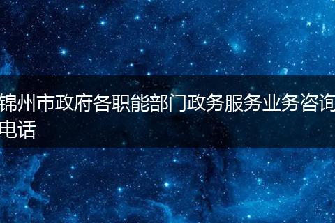 錦州市政府各職能部門政務(wù)服務(wù)業(yè)務(wù)咨詢電話