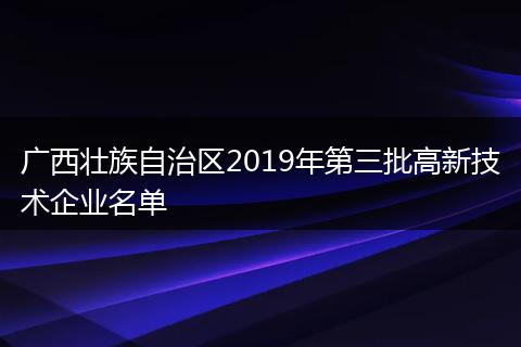 廣西壯族自治區(qū)2019年第三批高新技術(shù)企業(yè)名單