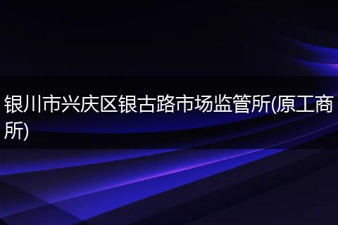 銀川市興慶區(qū)銀古路市場(chǎng)監(jiān)管所(原工商所)