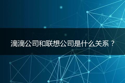 滴滴公司和聯(lián)想公司是什么關(guān)系？