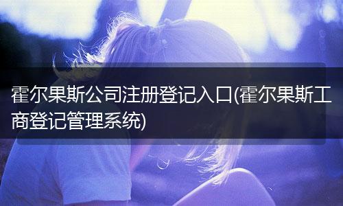 霍爾果斯公司注冊登記入口(霍爾果斯工商登記管理系統(tǒng))