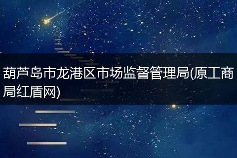 葫蘆島市龍港區(qū)市場監(jiān)督管理局(原工商局紅盾網)