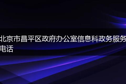 北京市昌平區(qū)政府辦公室信息科政務(wù)服務(wù)電話