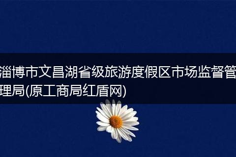 淄博市文昌湖省級(jí)旅游度假區(qū)市場(chǎng)監(jiān)督管理局(原工商局紅盾網(wǎng))