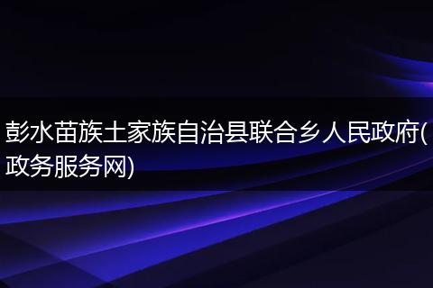 彭水苗族土家族自治縣聯(lián)合鄉(xiāng)人民政府(政務(wù)服務(wù)網(wǎng))