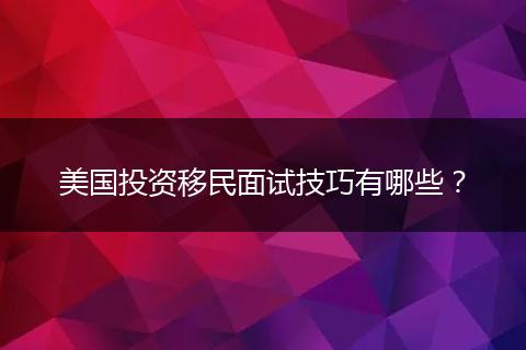 美國(guó)投資移民面試技巧有哪些？