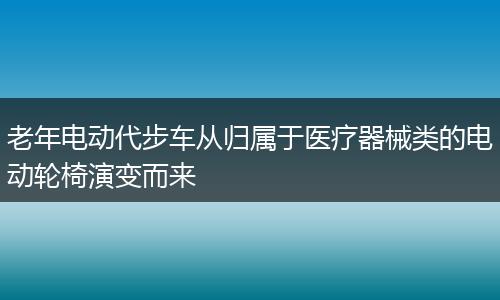 老年電動代步車從歸屬于醫(yī)療器械類的電動輪椅演變而來