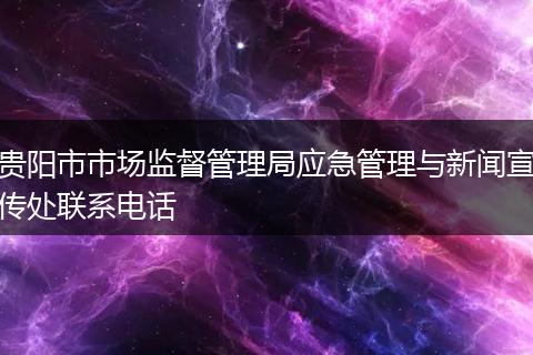 貴陽市市場監(jiān)督管理局應急管理與新聞宣傳處聯(lián)系電話