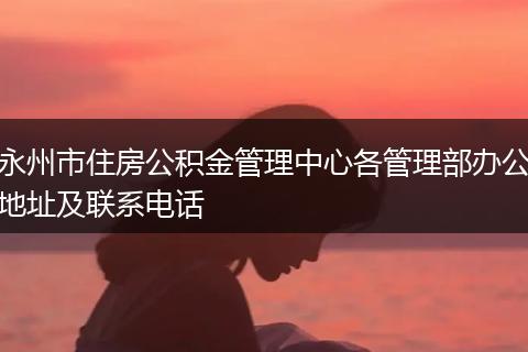永州市住房公積金管理中心各管理部辦公地址及聯(lián)系電話