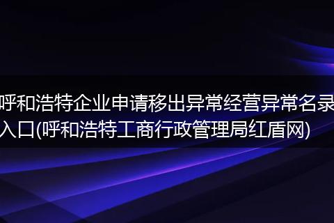 呼和浩特企業(yè)申請移出異常經(jīng)營異常名錄入口(呼和浩特工商行政管理局紅盾網(wǎng))