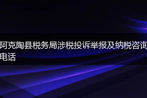 阿克陶縣稅務局涉稅投訴舉報及納稅咨詢電話