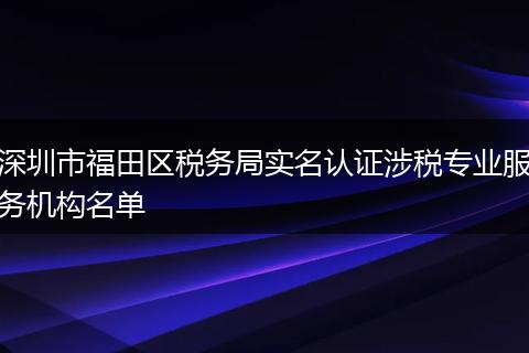 深圳市福田區(qū)稅務(wù)局實(shí)名認(rèn)證涉稅專業(yè)服務(wù)機(jī)構(gòu)名單