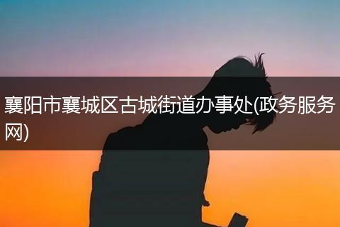 襄陽(yáng)市襄城區(qū)古城街道辦事處(政務(wù)服務(wù)網(wǎng))