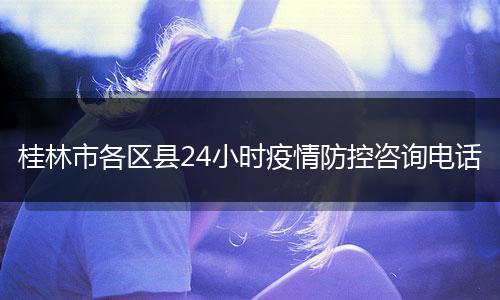 桂林市各區(qū)縣24小時疫情防控咨詢電話