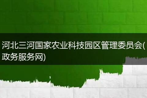 河北三河國家農(nóng)業(yè)科技園區(qū)管理委員會(政務(wù)服務(wù)網(wǎng))