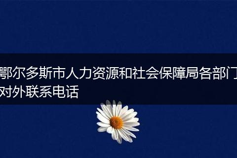 鄂爾多斯市人力資源和社會保障局各部門對外聯(lián)系電話