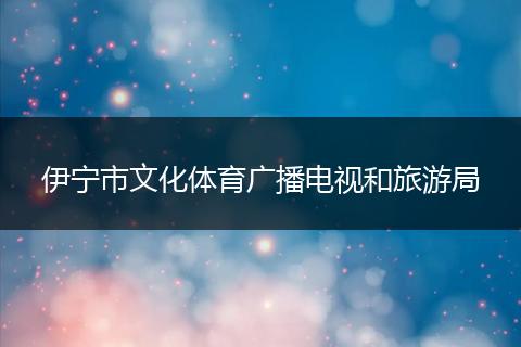 伊寧市文化體育廣播電視和旅游局