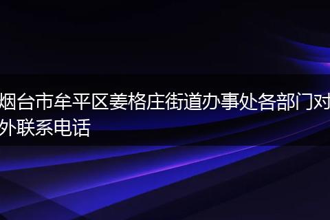 煙臺(tái)市牟平區(qū)姜格莊街道辦事處各部門(mén)對(duì)外聯(lián)系電話