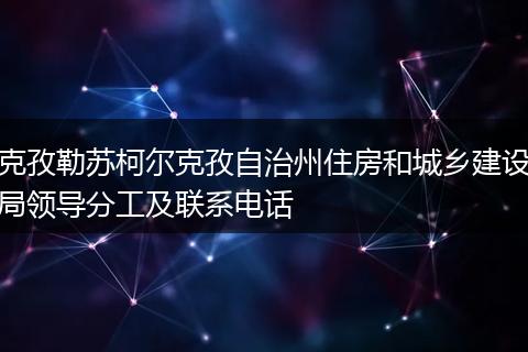 克孜勒蘇柯爾克孜自治州住房和城鄉(xiāng)建設(shè)局領(lǐng)導(dǎo)分工及聯(lián)系電話