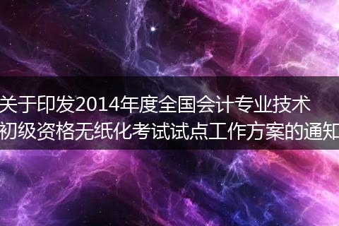 關(guān)于印發(fā)2014年度全國會計專業(yè)技術(shù)初級資格無紙化考試試點工作方案的通知