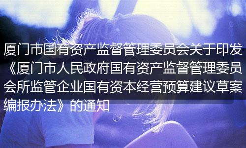 廈門(mén)市國(guó)有資產(chǎn)監(jiān)督管理委員會(huì)關(guān)于印發(fā)《廈門(mén)市人民政府國(guó)有資產(chǎn)監(jiān)督管理委員會(huì)所監(jiān)管企業(yè)國(guó)有資本經(jīng)營(yíng)預(yù)算建議草案編報(bào)辦法》的通知