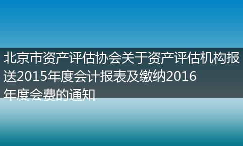 北京市資產評估協會關于資產評估機構報送2015年度會計報表及繳納2016年度會費的通知