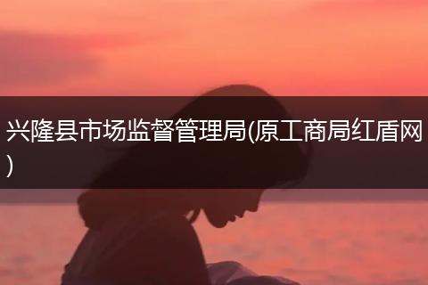 興隆縣市場監(jiān)督管理局(原工商局紅盾網(wǎng))