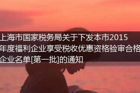 上海市國家稅務(wù)局關(guān)于下發(fā)本市2015年度福利企業(yè)享受稅收優(yōu)惠資格驗(yàn)審合格企業(yè)名單[第一批]的通知