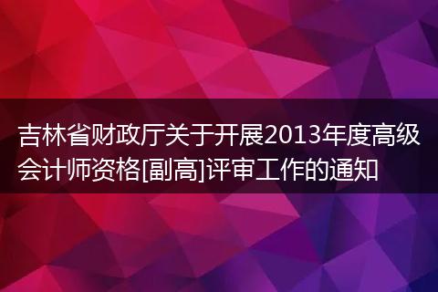 吉林省財政廳關(guān)于開展2013年度高級會計師資格[副高]評審工作的通知