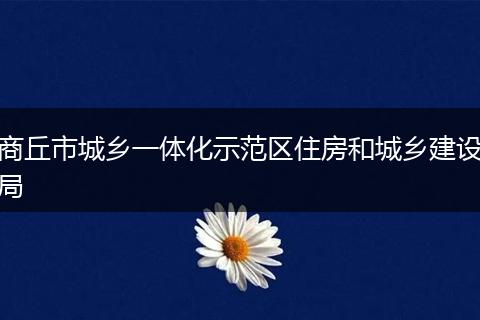 商丘市城鄉(xiāng)一體化示范區(qū)住房和城鄉(xiāng)建設(shè)局