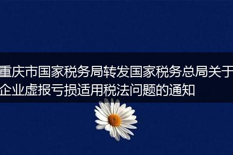 重慶市國家稅務局轉發(fā)國家稅務總局關于企業(yè)虛報虧損適用稅法問題的通知