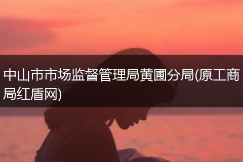 中山市市場監(jiān)督管理局黃圃分局(原工商局紅盾網(wǎng))