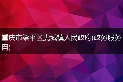 重慶市梁平區(qū)虎城鎮(zhèn)人民政府(政務(wù)服務(wù)網(wǎng))