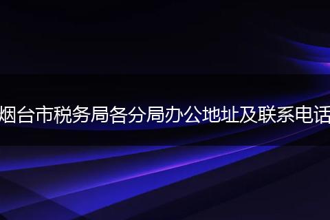 煙臺市稅務(wù)局各分局辦公地址及聯(lián)系電話