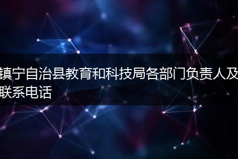鎮(zhèn)寧自治縣教育和科技局各部門負(fù)責(zé)人及聯(lián)系電話
