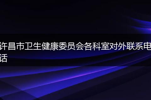 許昌市衛(wèi)生健康委員會(huì)各科室對(duì)外聯(lián)系電話