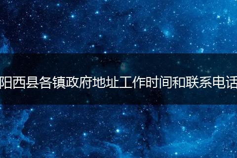陽西縣各鎮(zhèn)政府地址工作時間和聯(lián)系電話