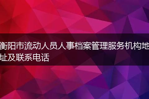 衡陽市流動人員人事檔案管理服務(wù)機構(gòu)地址及聯(lián)系電話